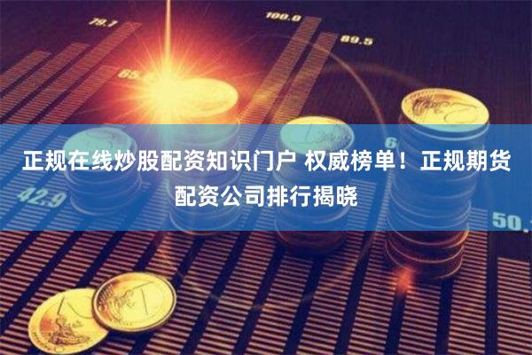 正规在线炒股配资知识门户 权威榜单！正规期货配资公司排行揭晓