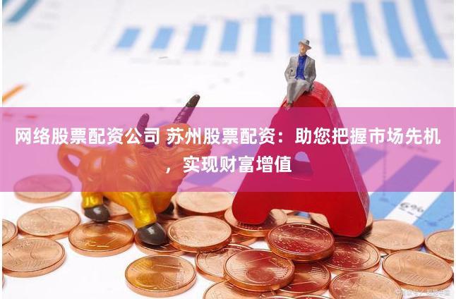 网络股票配资公司 苏州股票配资：助您把握市场先机，实现财富增值