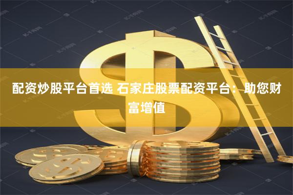 配资炒股平台首选 石家庄股票配资平台：助您财富增值