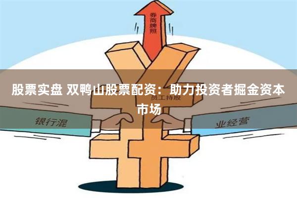 股票实盘 双鸭山股票配资：助力投资者掘金资本市场
