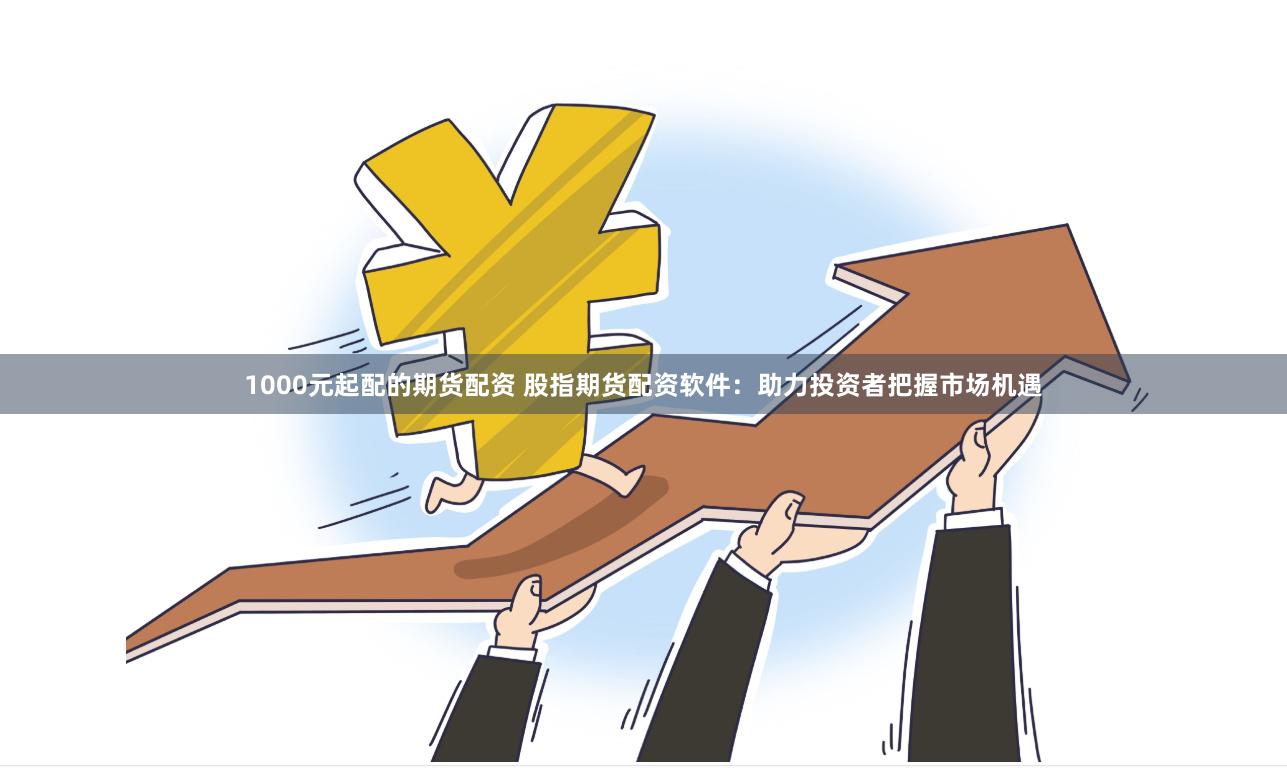 1000元起配的期货配资 股指期货配资软件：助力投资者把握市场机遇