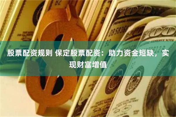 股票配资规则 保定股票配资：助力资金短缺，实现财富增值
