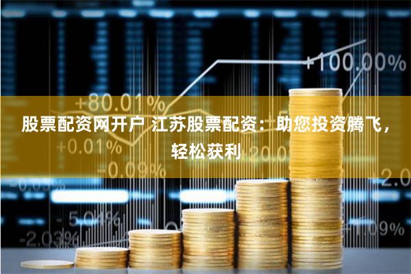 股票配资网开户 江苏股票配资：助您投资腾飞，轻松获利
