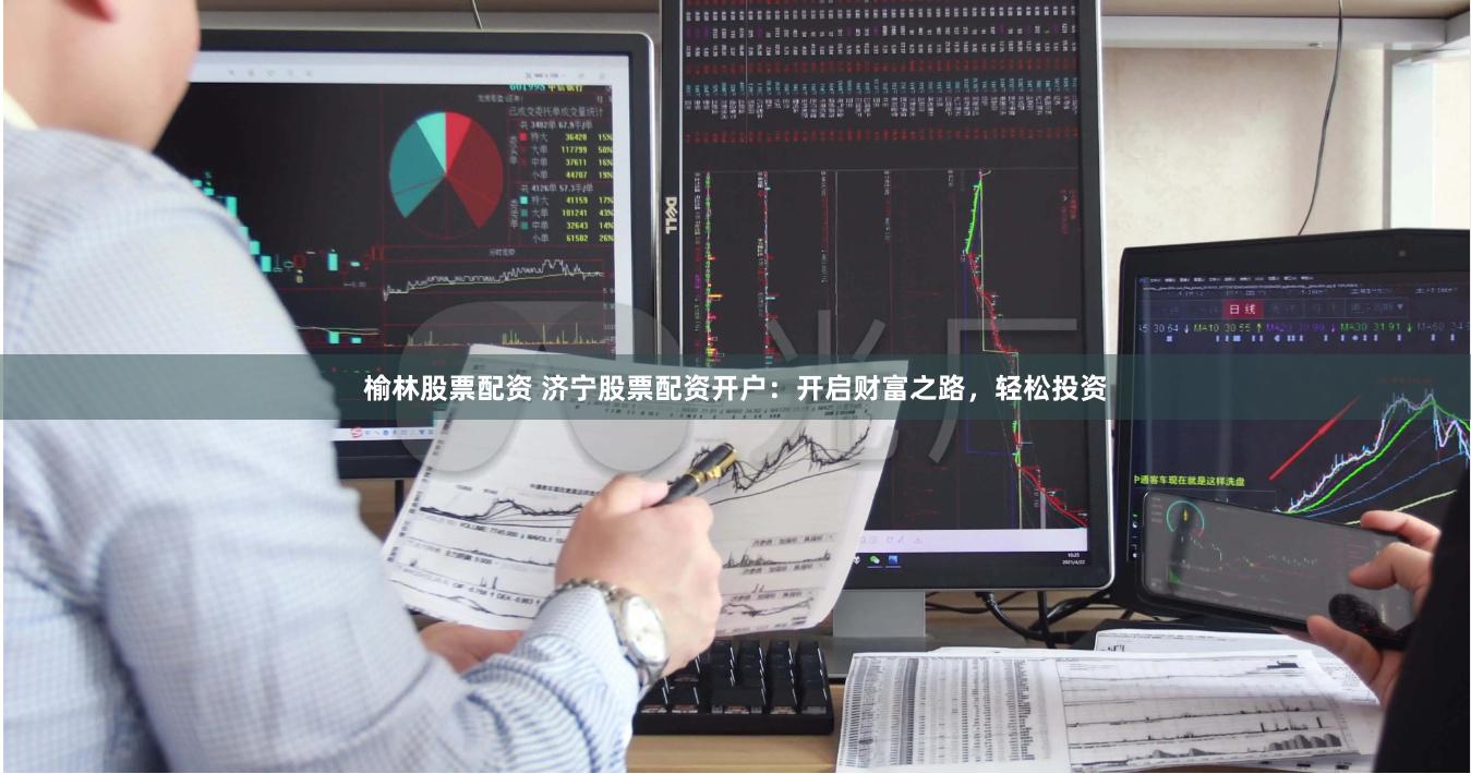 榆林股票配资 济宁股票配资开户：开启财富之路，轻松投资