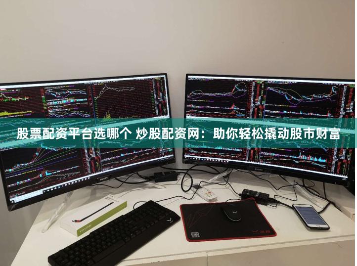 股票配资平台选哪个 炒股配资网：助你轻松撬动股市财富