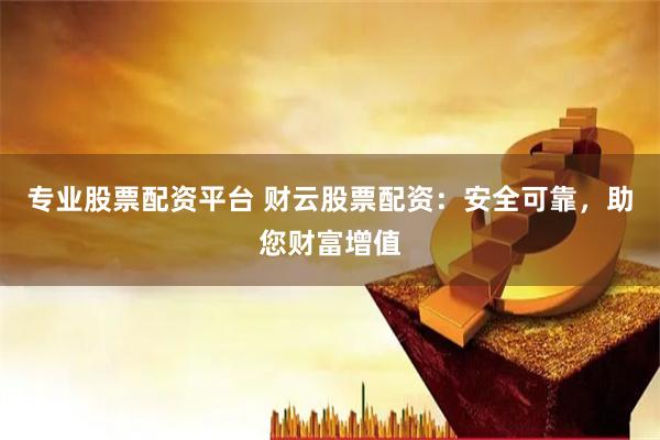 专业股票配资平台 财云股票配资：安全可靠，助您财富增值