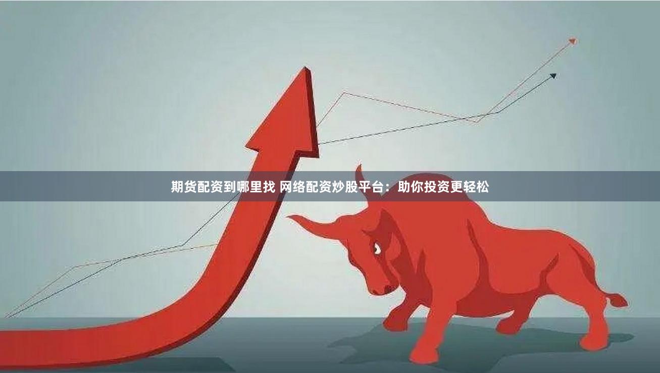 期货配资到哪里找 网络配资炒股平台：助你投资更轻松