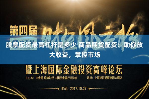 股票配资最高杠杆是多少 商品期货配资：助你放大收益，掌控市场
