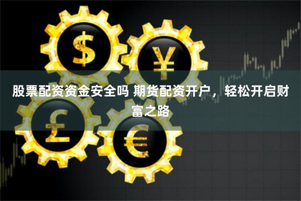 股票配资资金安全吗 期货配资开户，轻松开启财富之路