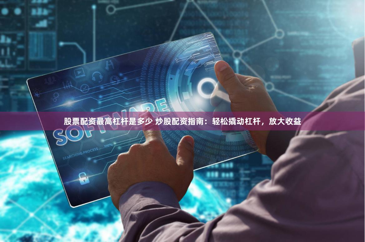 股票配资最高杠杆是多少 炒股配资指南：轻松撬动杠杆，放大收益