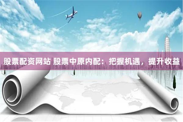 股票配资网站 股票中原内配：把握机遇，提升收益