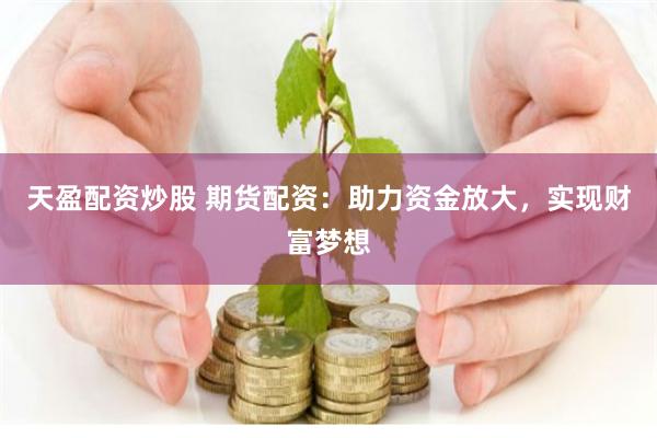 天盈配资炒股 期货配资：助力资金放大，实现财富梦想