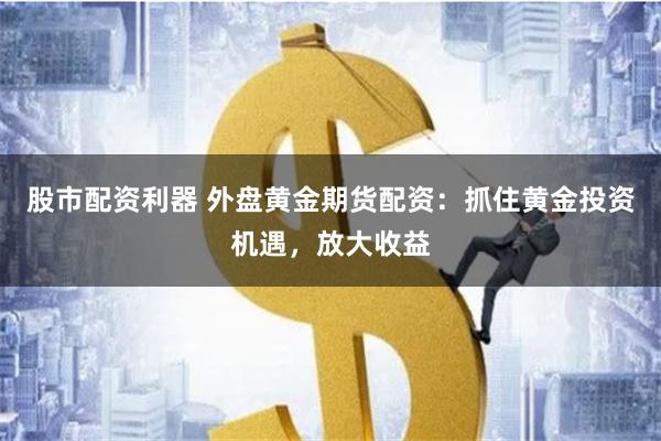 股市配资利器 外盘黄金期货配资：抓住黄金投资机遇，放大收益