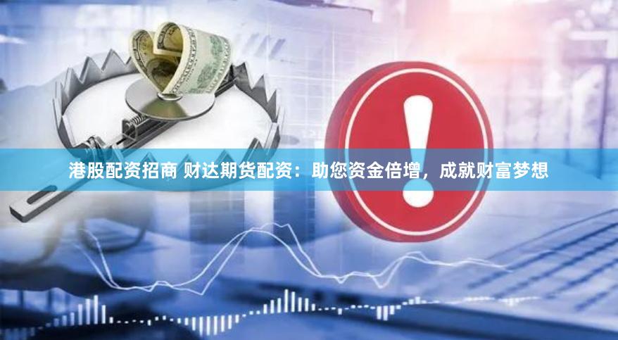 港股配资招商 财达期货配资：助您资金倍增，成就财富梦想