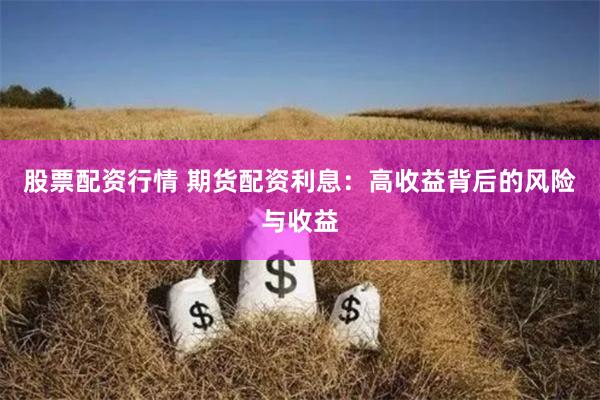 股票配资行情 期货配资利息：高收益背后的风险与收益