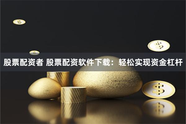 股票配资者 股票配资软件下载：轻松实现资金杠杆