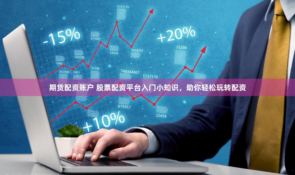 期货配资账户 股票配资平台入门小知识，助你轻松玩转配资