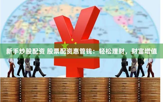新手炒股配资 股票配资惠管钱：轻松理财，财富增值
