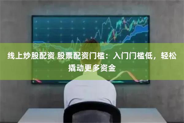 线上炒股配资 股票配资门槛：入门门槛低，轻松撬动更多资金