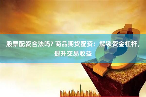 股票配资合法吗? 商品期货配资：解锁资金杠杆，提升交易收益