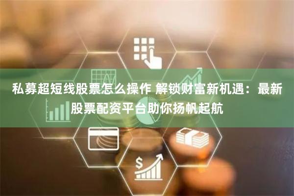 私募超短线股票怎么操作 解锁财富新机遇：最新股票配资平台助你扬帆起航