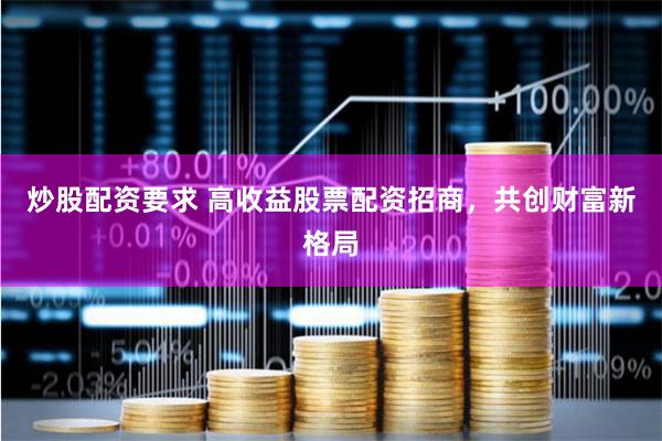 炒股配资要求 高收益股票配资招商，共创财富新格局