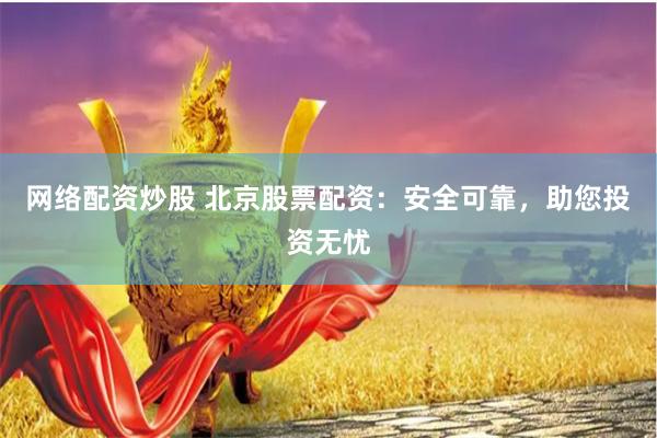 网络配资炒股 北京股票配资：安全可靠，助您投资无忧