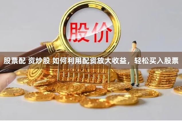 股票配 资炒股 如何利用配资放大收益，轻松买入股票
