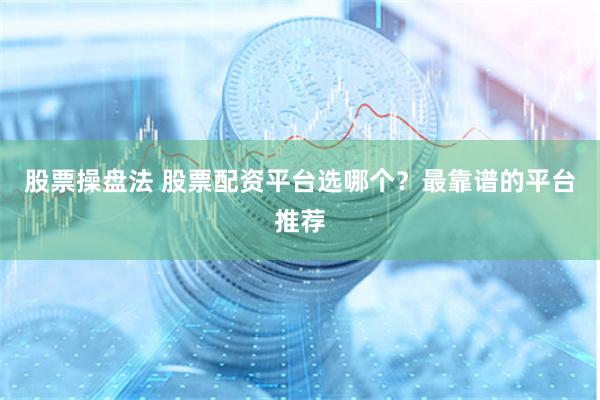 股票操盘法 股票配资平台选哪个？最靠谱的平台推荐