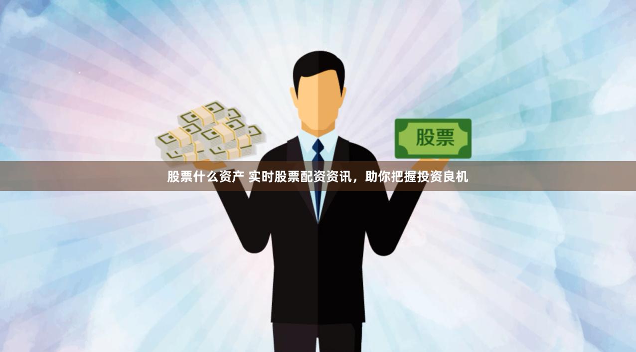 股票什么资产 实时股票配资资讯，助你把握投资良机