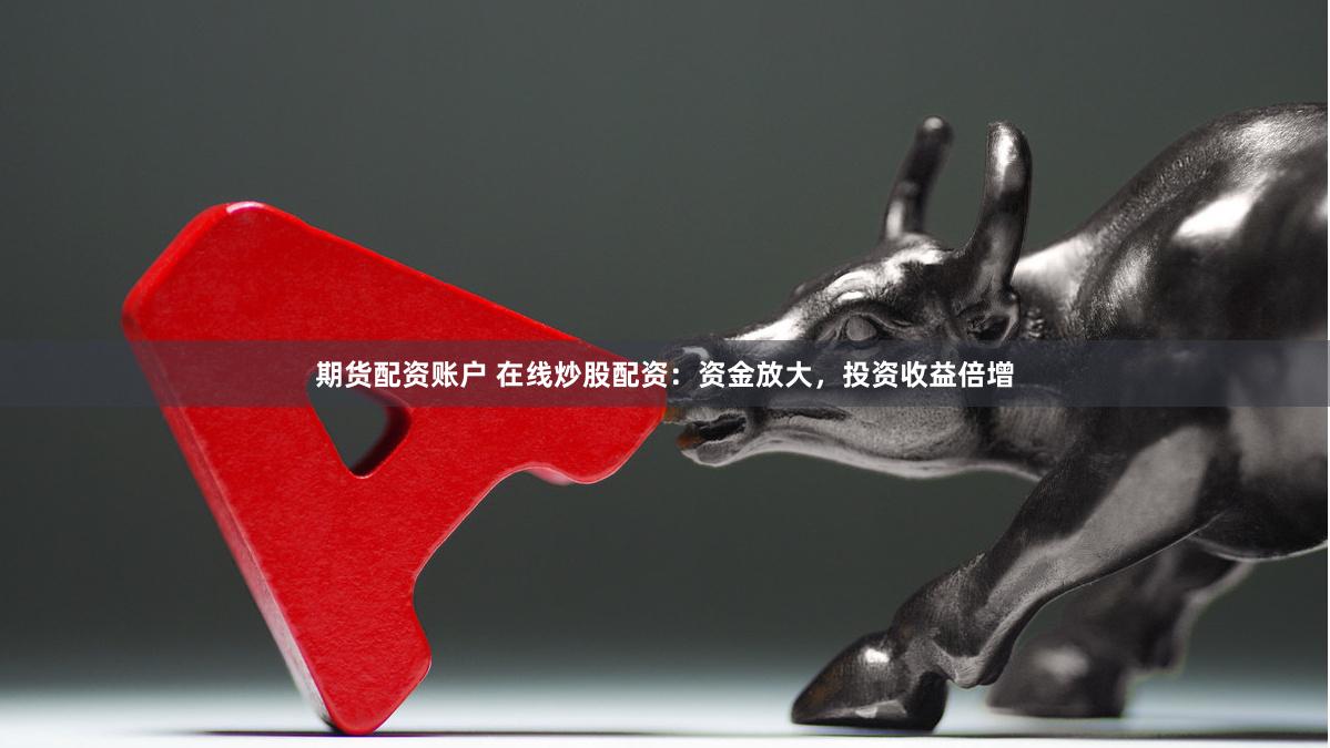 期货配资账户 在线炒股配资：资金放大，投资收益倍增