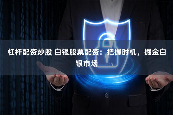 杠杆配资炒股 白银股票配资：把握时机，掘金白银市场