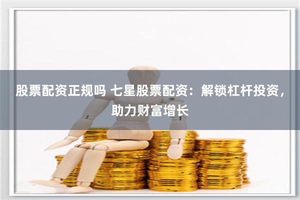 股票配资正规吗 七星股票配资：解锁杠杆投资，助力财富增长