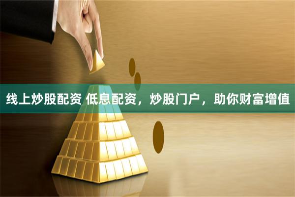 线上炒股配资 低息配资，炒股门户，助你财富增值