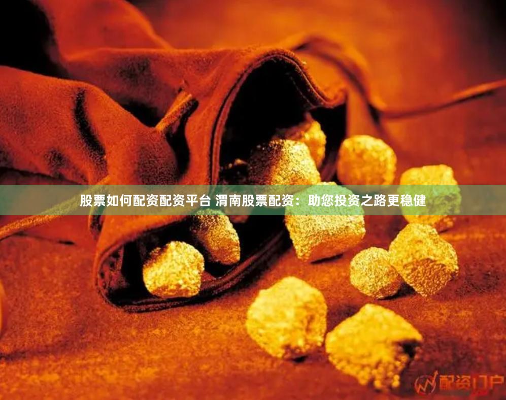 股票如何配资配资平台 渭南股票配资：助您投资之路更稳健