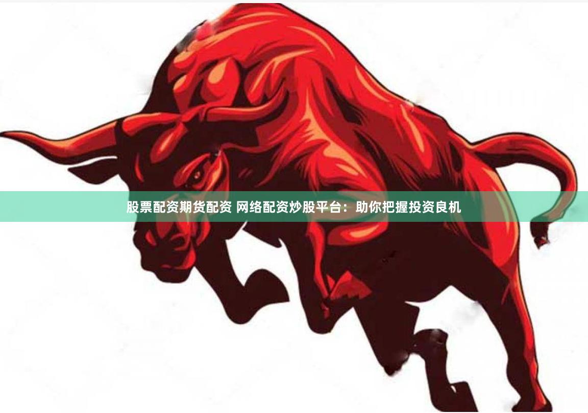 股票配资期货配资 网络配资炒股平台：助你把握投资良机