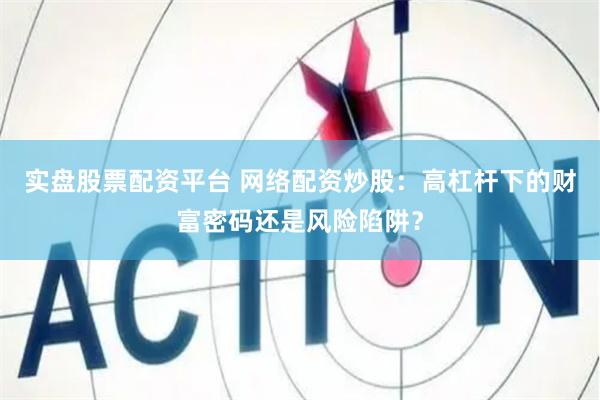 实盘股票配资平台 网络配资炒股：高杠杆下的财富密码还是风险陷阱？