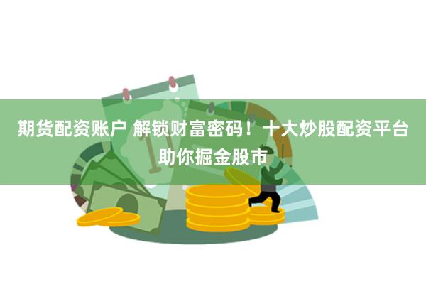 期货配资账户 解锁财富密码！十大炒股配资平台助你掘金股市