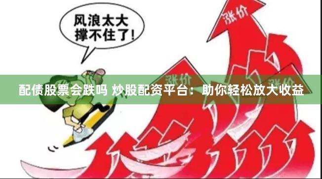 配债股票会跌吗 炒股配资平台：助你轻松放大收益