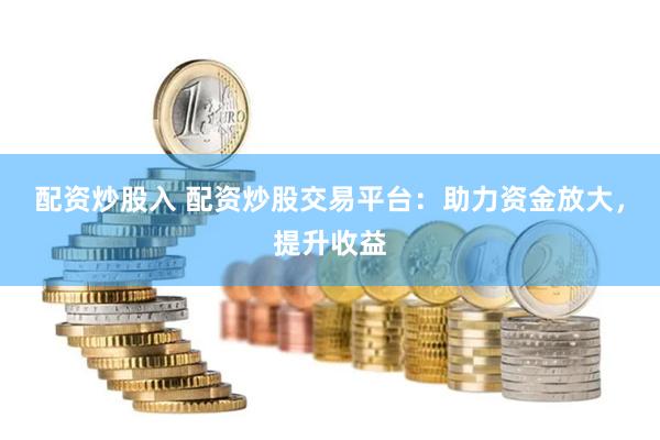 配资炒股入 配资炒股交易平台：助力资金放大，提升收益
