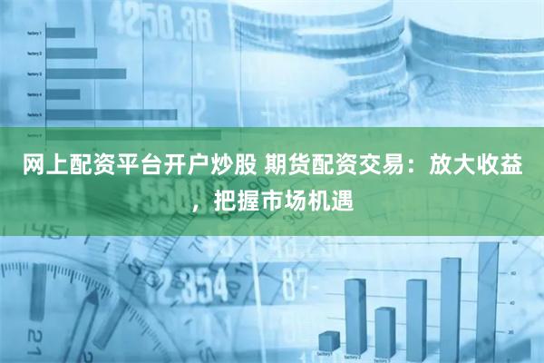 网上配资平台开户炒股 期货配资交易：放大收益，把握市场机遇