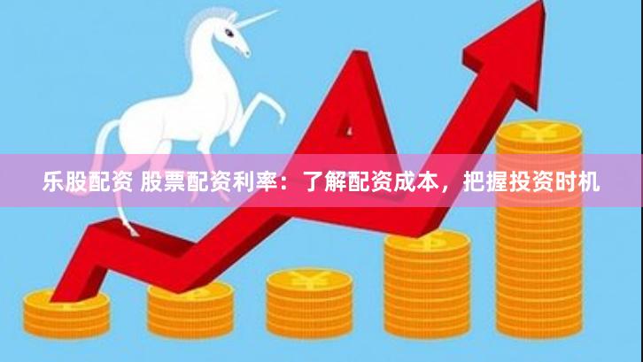 乐股配资 股票配资利率：了解配资成本，把握投资时机