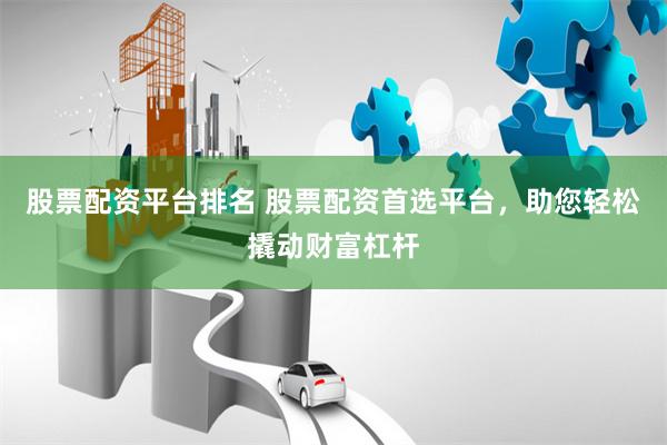 股票配资平台排名 股票配资首选平台，助您轻松撬动财富杠杆