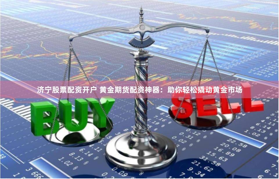 济宁股票配资开户 黄金期货配资神器：助你轻松撬动黄金市场