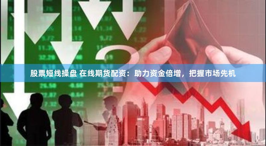 股票短线操盘 在线期货配资：助力资金倍增，把握市场先机