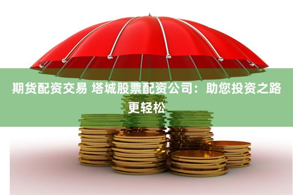 期货配资交易 塔城股票配资公司：助您投资之路更轻松