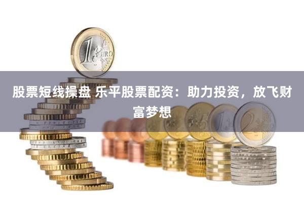 股票短线操盘 乐平股票配资：助力投资，放飞财富梦想