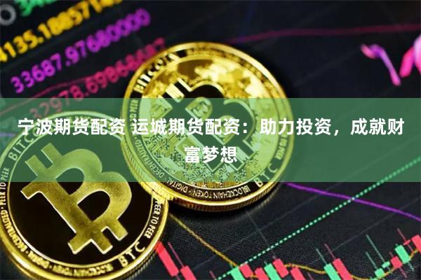 宁波期货配资 运城期货配资：助力投资，成就财富梦想