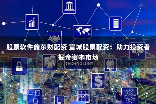 股票软件鑫东财配资 宣城股票配资：助力投资者掘金资本市场