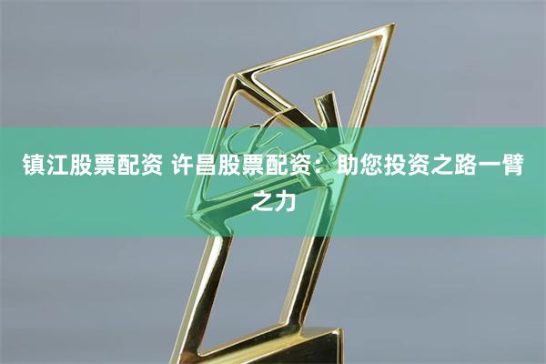 镇江股票配资 许昌股票配资：助您投资之路一臂之力